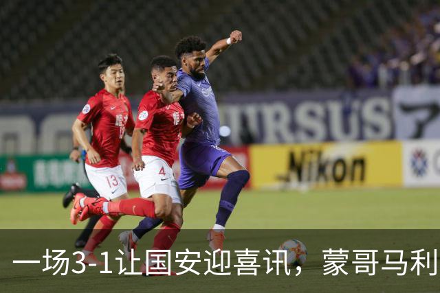 一场3-1让国安迎喜讯，蒙哥马利麾下喜添两位新猛将，亚冠8强有戏