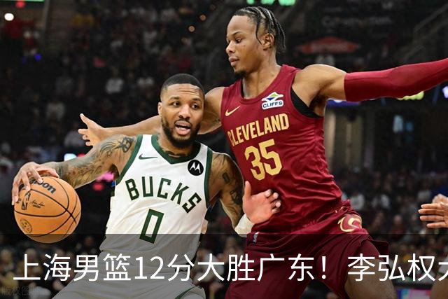 上海男篮12分大胜广东！李弘权大爆发，拉塞尔22分，李添荣20分