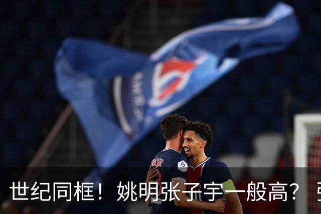 世纪同框！姚明张子宇一般高？ 张子宇：其实我2米23