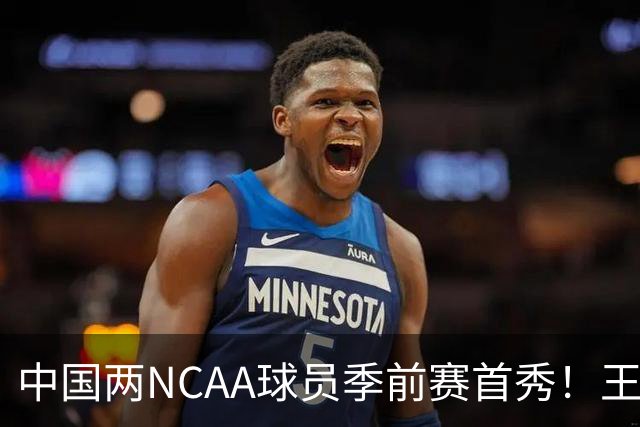 中国两NCAA球员季前赛首秀！王俊杰状态仍不佳，郇斯枫可稳轮换！