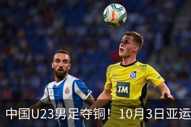中国U23男足夺铜！10月3日亚运会赛果回顾与数据分析