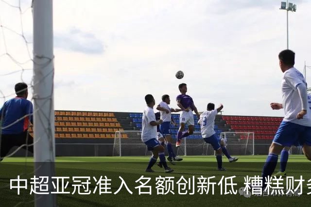 中超亚冠准入名额创新低 糟糕财务状况造成大影响