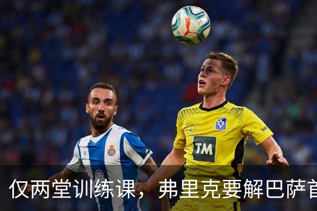 仅两堂训练课，弗里克要解巴萨首发多道选择题