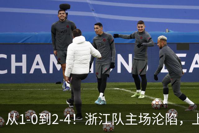从1-0到2-4！浙江队主场沦陷，上海海港征服客场：连进4球，成功翻盘