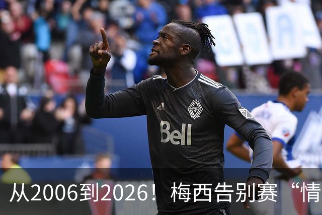 从2006到2026！梅西告别赛“情绪拉满”，向伟大致敬，讲不出再见