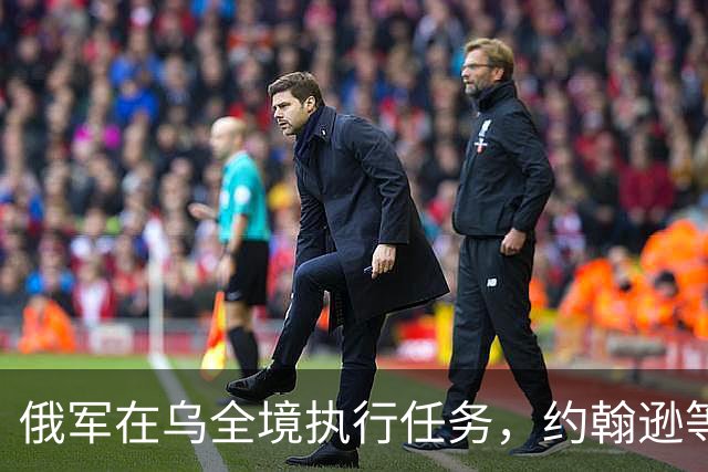 俄军在乌全境执行任务，约翰逊等人跑去乌克兰干什么？