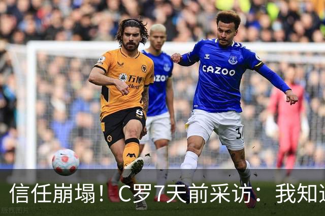 信任崩塌！C罗7天前采访：我知道教练信任我，如果不是我立刻就走