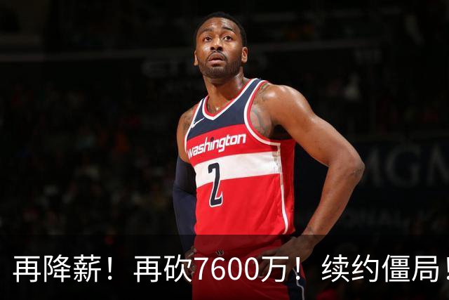 再降薪！再砍7600万！续约僵局！四年2亿不够吗？