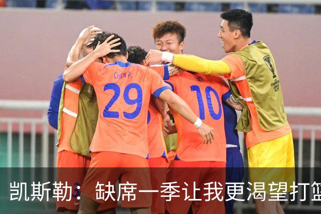 凯斯勒：缺席一季让我更渴望打篮球 我会带着久违的快乐上场！