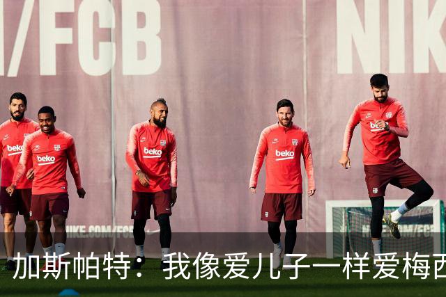 加斯帕特：我像爱儿子一样爱梅西，但之前不应该那样说他