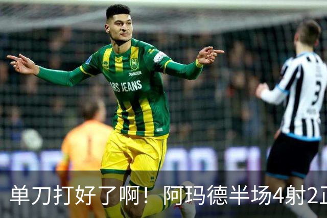 单刀打好了啊！阿玛德半场4射2正+单刀不进 吧友评分3.3