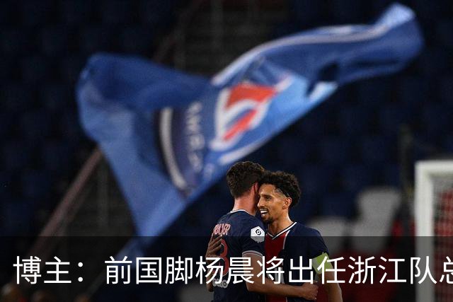 博主：前国脚杨晨将出任浙江队总经理