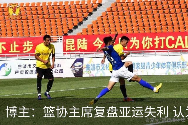 博主：篮协主席复盘亚运失利 认为球队心态飘了+抗压不足