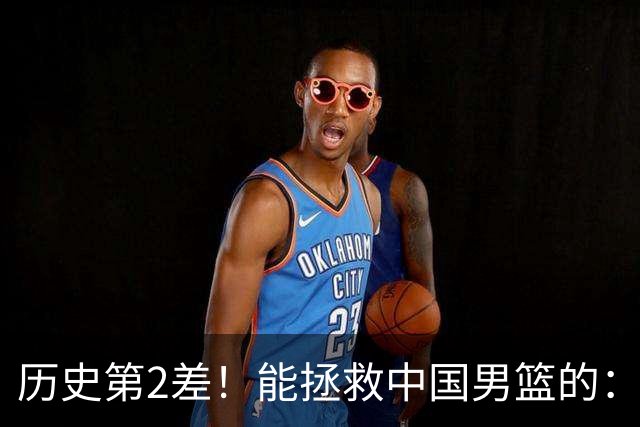 历史第2差！能拯救中国男篮的：只剩下这一条路！
