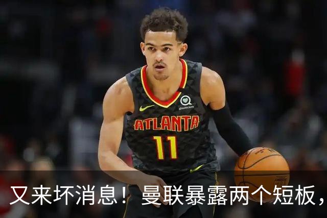 又来坏消息！曼联暴露两个短板，卡里克被迫改变，孔蒂真要来？