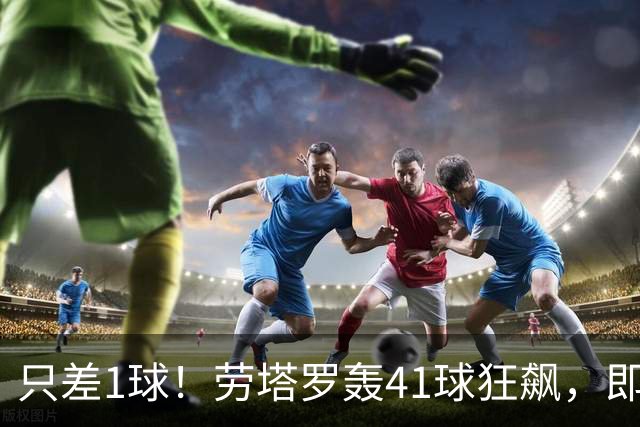 只差1球！劳塔罗轰41球狂飙，即将超越阿圭罗登上阿根廷队史第三