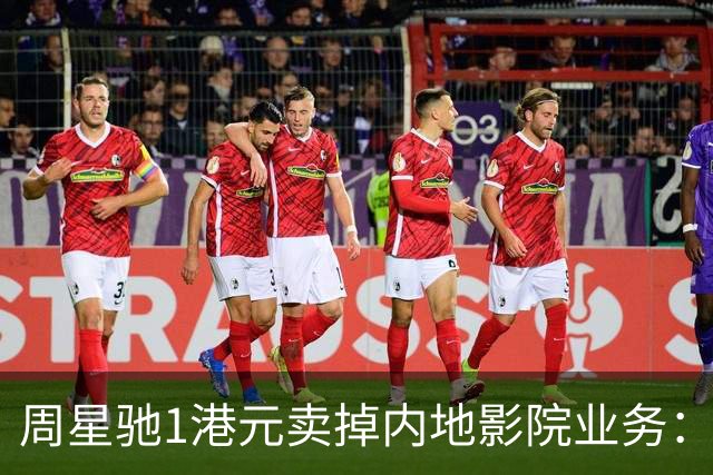 周星驰1港元卖掉内地影院业务：比高集团“断尾”离场，星爷把棋子收回片场