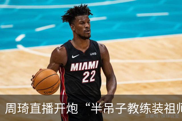周琦直播开炮“半吊子教练装祖师爷”，从NBA平等沟通到世界杯失误沉默