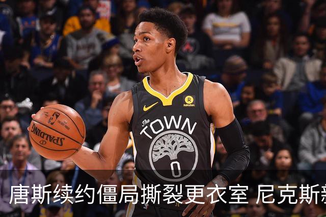 唐斯续约僵局撕裂更衣室 尼克斯新赛季卫冕悬了？