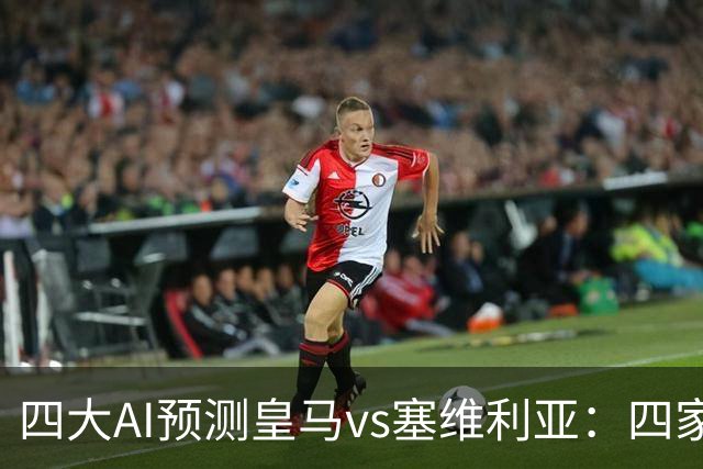 四大AI预测皇马vs塞维利亚：四家一致看好皇马主场取胜