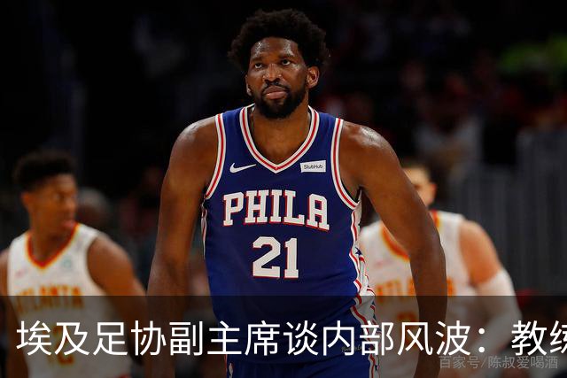 埃及足协副主席谈内部风波：教练组或球员不存在任何越界行为