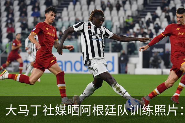 大马丁社媒晒阿根廷队训练照片：我爱我的祖国