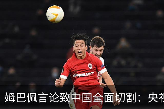 姆巴佩言论致中国全面切割：央视黑屏品牌撤海报尊严至上