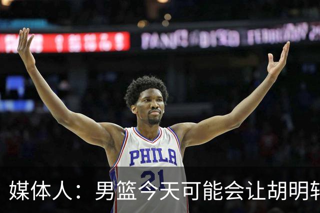 媒体人：男篮今天可能会让胡明轩首发替庞峥麟 身为旗手担子更重