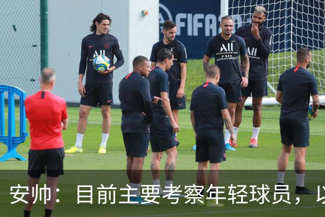 安帅：目前主要考察年轻球员，以便为大赛挑选名单时不犯错误