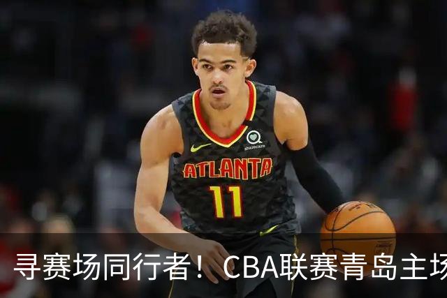 寻赛场同行者！CBA联赛青岛主场志愿者招募开启