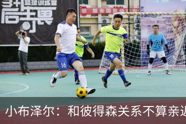 小布泽尔：和彼得森关系不算亲近，对阵爵士会全力争胜