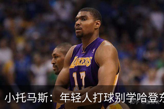 小托马斯：年轻人打球别学哈登东契奇 不用花里胡哨照样能打出名堂