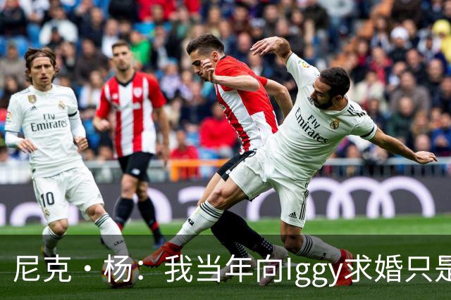 尼克·杨：我当年向Iggy求婚只是为了社媒作秀 并非想娶白人女性