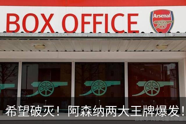希望破灭！阿森纳两大王牌爆发！枪手5000 万天才或彻底告别