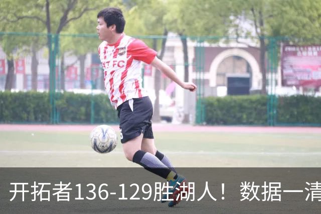 开拓者136-129胜湖人！数据一清二楚，不是利拉德，头号功臣是他