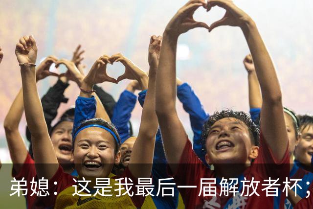 弟媳：这是我最后一届解放者杯；希望大家不要怪诺纳托丢点