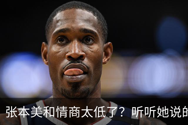 张本美和情商太低了？听听她说的话，刺痛了谁？