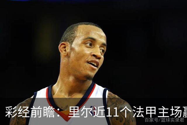 彩经前瞻：里尔近11个法甲主场赢朗斯10场，携三连胜火力来袭