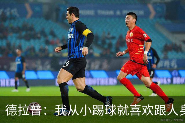 德拉普：我从小踢球就喜欢跟人身体对抗从未变过，现在也不想改变
