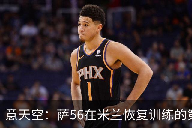 意天空：萨56在米兰恢复训练的第一天遭遇脚踝受伤