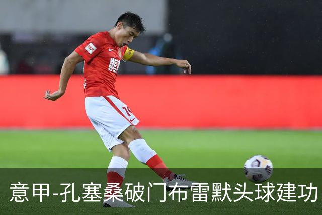 意甲-孔塞桑破门布雷默头球建功 尤文2-0亚特兰大