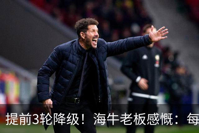 提前3轮降级！海牛老板感慨：每年亏半个亿，我公司肯定死路一条