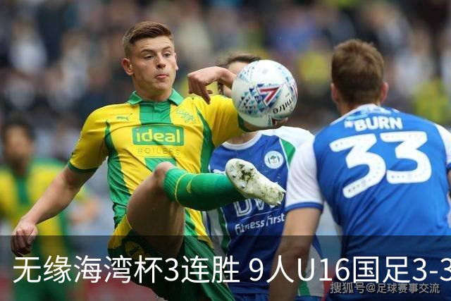无缘海湾杯3连胜 9人U16国足3-3巴林 杨宸硕世界波 彭显宸送点+染红