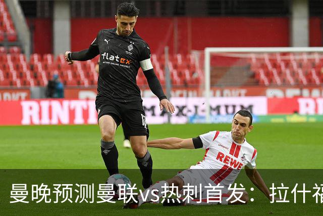 曼晚预测曼联vs热刺首发：拉什福德、舍什科出战，巴莱巴首秀