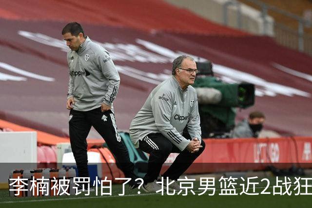 李楠被罚怕了？北京男篮近2战狂胜102分 垃圾时间仍拒绝“放水”