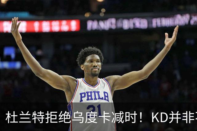 杜兰特拒绝乌度卡减时！KD并非不愿休息，火箭得先解决3大问题