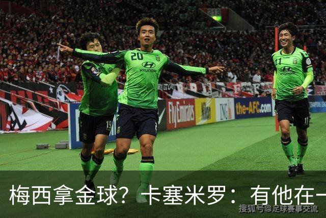 梅西拿金球？卡塞米罗：有他在一切皆有可能，世界杯证明了这一点