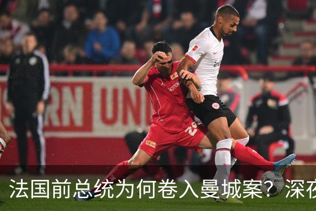 法国前总统为何卷入曼城案？深夜邮件曝光，因凡蒂诺亲自求情