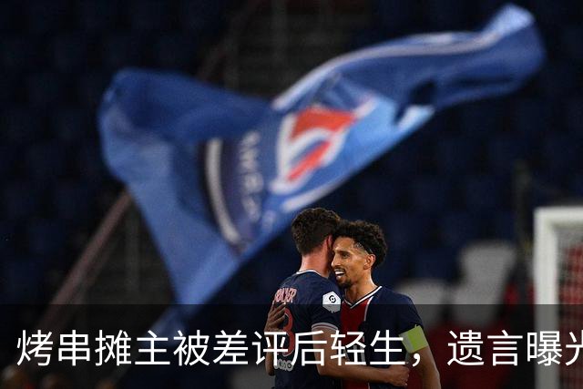 烤串摊主被差评后轻生，遗言曝光！敲诈式差评是比仅退款还恶的恶