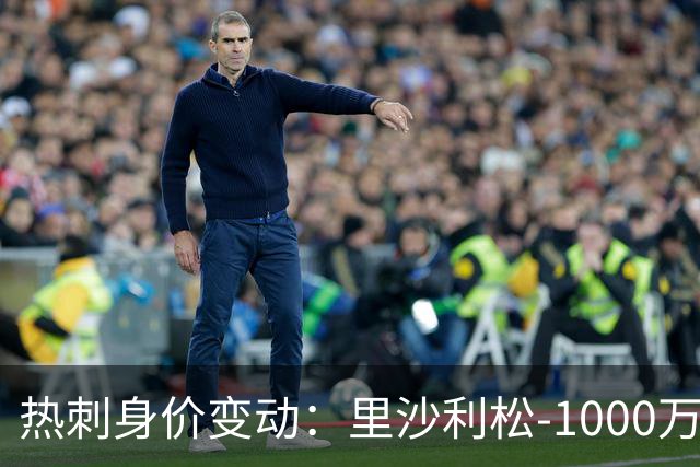 热刺身价变动：里沙利松-1000万 M费+2000万 萨维尼奥+1500万